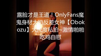 露脸才是王道！OnlyFans魔鬼身材大奶反差女神【Obokozu】大尺度私拍~激情啪啪吃鸡自慰