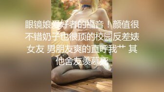 眼镜娘爱好者的福音！颜值很不错奶子也很顶的校园反差婊女友 男朋友爽的直呼我艹 其他舍友羡慕死