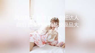 风流财子 台湾 pua 泡妞达人 自拍 温柔娇嫩的艺校极品大学生美女