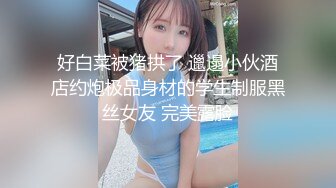 好白菜被猪拱了 邋遢小伙酒店约炮极品身材的学生制服黑丝女友 完美露脸