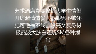 艺术酒店真实偸拍大学生情侣开房激情造爱，四眼男不帅还肥可艳福不浅，漂亮女友身材极品波大肤白还玩SM各种爆肏