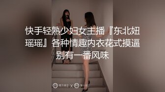 快手轻熟少妇女主播『东北妞瑶瑶』各种情趣内衣花式摸逼别有一番风味