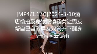 [MP4/1.17G]2024-3-10酒店偷拍反差婊眼镜骚女让男友帮自己自慰男友双管齐下翻身上马一番翻云覆雨