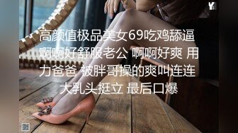 高颜值极品美女69吃鸡舔逼 啊啊好舒服老公 啊啊好爽 用力爸爸 被胖哥操的爽叫连连 大乳头挺立 最后口爆