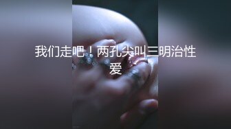 我们走吧！两孔尖叫三明治性爱