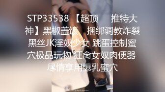 STP33538 【超顶❤️推特大神】黑椒盖饭✨ 捆绑调教炸裂黑丝JK淫奴少女 跳蛋控制蜜穴极品玩物 狂肏女奴肉便器 尽情享用爆乳蜜穴