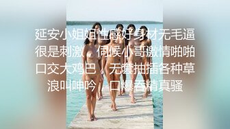 延安小姐姐性感好身材无毛逼很是刺激，伺候小哥激情啪啪口交大鸡巴，无套抽插各种草浪叫呻吟，口爆吞精真骚