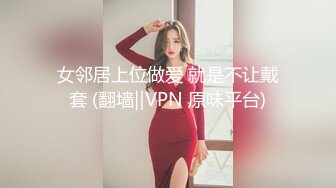 女邻居上位做爱 就是不让戴套 (翻墙‖VPN 原味平台)