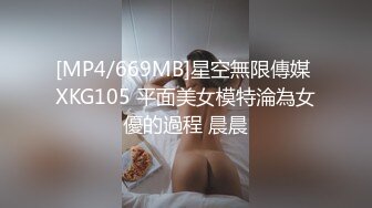 [MP4/669MB]星空無限傳媒 XKG105 平面美女模特淪為女優的過程 晨晨