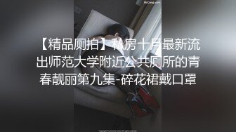 【精品厕拍】私房十月最新流出师范大学附近公共厕所的青春靓丽第九集-碎花裙戴口罩