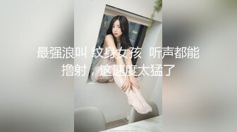 最强浪叫 纹身女孩  听声都能撸射，这速度太猛了