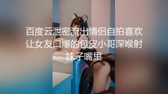 百度云泄密流出情侣自拍喜欢让女友口爆的包皮小哥深喉射妹子嘴里