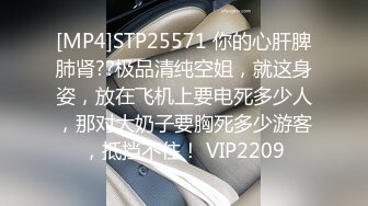 [MP4]STP25571 你的心肝脾肺肾??极品清纯空姐，就这身姿，放在飞机上要电死多少人，那对大奶子要胸死多少游客，抵挡不住！ VIP2209