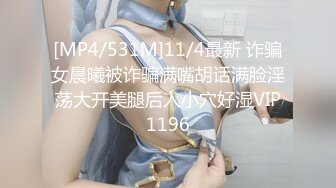 [MP4/531M]11/4最新 诈骗女晨曦被诈骗满嘴胡话满脸淫荡大开美腿后入小穴好湿VIP1196