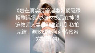 《贵在真实反差淫妻》顶级绿帽刷锅狠人S身材极品女神眼镜教师人妻【ZM宝儿】私拍完结，调教成母狗3P紫薇蜜穴粉嫩 (4)