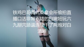 铁鸡巴哥莞式桑拿会所偷拍直播口活非常不错的白嫩妞玩六九掰穴舔逼连续干了两炮对白清晰