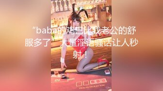 “baba的鸡巴比我老公的舒服多了”大量淫语骚话让人秒射！