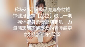 秘秘24万粉极品魔鬼身材撸铁健身女神【赫拉】最后一期，裸体健身紫薇高潮嘶吼，力量感表层下是反差的骚浪感更能挑起征服的欲望