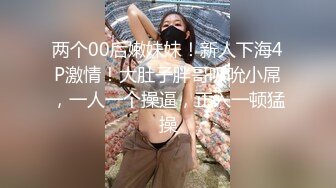 两个00后嫩妹妹！新人下海4P激情！大肚子胖哥吸吮小屌，一人一个操逼，正入一顿猛操