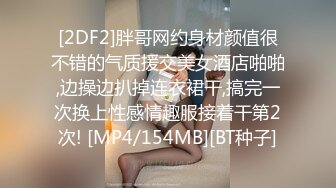 [2DF2]胖哥网约身材颜值很不错的气质援交美女酒店啪啪,边操边扒掉连衣裙干,搞完一次换上性感情趣服接着干第2次! [MP4/154MB][BT种子]