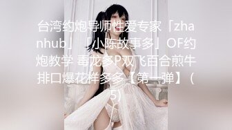 台湾约炮导师性爱专家「zhanhub」「小陈故事多」OF约炮教学 毒龙多P双飞百合煎牛排口爆花样多多【第一弹】 (5)