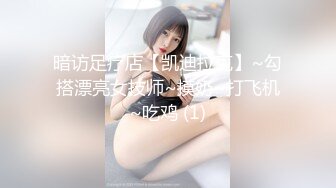 暗访足疗店【凯迪拉克】~勾搭漂亮女技师~摸奶~打飞机~吃鸡 (1)