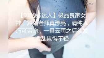 【91约妹达人】极品良家女神，舞蹈老师真漂亮，清纯乖巧可舌吻，一番云雨之后头发凌乱累得不轻