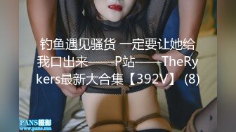 钓鱼遇见骚货 一定要让她给我口出来——P站——TheRykers最新大合集【392V】 (8)