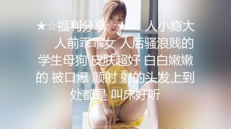 ★☆福利分享☆★❤️人小瘾大❤️人前乖乖女 人后骚浪贱的学生母狗 皮肤超好 白白嫩嫩的 被口爆 颜射 射的头发上到处都是 叫床好听