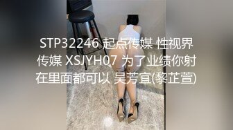 STP32246 起点传媒 性视界传媒 XSJYH07 为了业绩你射在里面都可以 吴芳宜(黎芷萱)