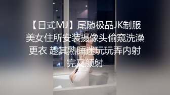 【日式MJ】尾随极品JK制服美女住所安装摄像头偷窥洗澡更衣 趁其熟睡迷玩玩弄内射完又颜射