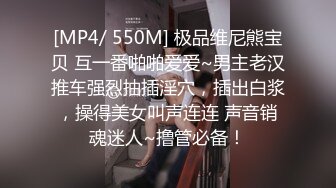 [MP4/ 550M] 极品维尼熊宝贝 互一番啪啪爱爱~男主老汉推车强烈抽插淫穴，插出白浆，操得美女叫声连连 声音销魂迷人~撸管必备！