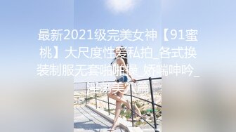 最新2021级完美女神【91蜜桃】大尺度性爱私拍_各式换装制服无套啪啪操_娇喘呻吟_淫荡美穴篇