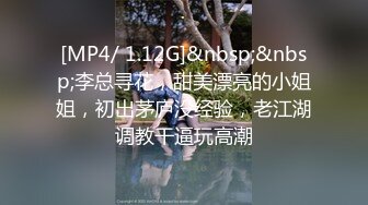 [MP4/ 1.12G]&nbsp;&nbsp;李总寻花，甜美漂亮的小姐姐，初出茅庐没经验，老江湖调教干逼玩高潮