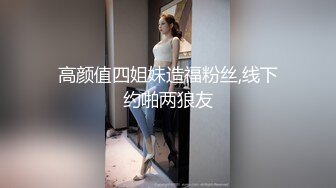 高颜值四姐妹造福粉丝,线下约啪两狼友