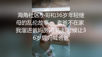 海角社区小哥和36岁年轻继母的乱伦故事❤️老爸不在家 我溜进爸妈房间 内射时候让36岁后妈喊爸爸