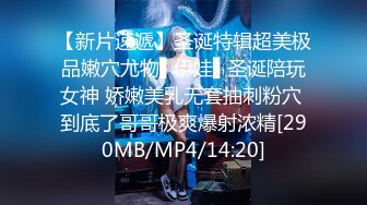 【新片速遞】圣诞特辑超美极品嫩穴尤物▌伊娃▌圣诞陪玩女神 娇嫩美乳无套抽刺粉穴 到底了哥哥极爽爆射浓精[290MB/MP4/14:20]