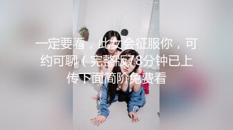 一定要看，此女会征服你，可约可聊（完整版78分钟已上传下面简阶免费看