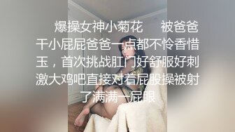 ❤️爆操女神小菊花❤️被爸爸干小屁屁爸爸一点都不怜香惜玉，首次挑战肛门好舒服好刺激大鸡吧直接对着屁股操被射了满满一屁眼