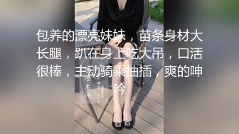 包养的漂亮妹妹，苗条身材大长腿，趴在身上吃大吊，口活很棒，主动骑乘抽插，爽的呻吟