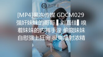 [MP4]果冻传媒 GDCM029 强奸妹妹的哥哥 ▌刘嘉佳▌嗅着妹妹的内裤手淫 偷窥妹妹自慰强上狂肏 极爽喷射浓精