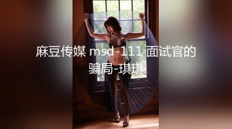 麻豆传媒 msd-111 面试官的骗局-琪琪