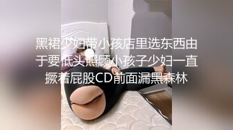 黑裙少妇带小孩店里选东西由于要低头照顾小孩子少妇一直撅着屁股CD前面漏黑森林