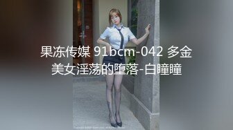 果冻传媒 91bcm-042 多金美女淫荡的堕落-白瞳瞳