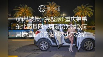 (面基被操) (完整版) 重庆弟弟东北面基网恋男友沦为泄欲玩具惨遭偷偷内射N次小穴沦陷