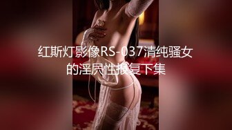 红斯灯影像RS-037清纯骚女的淫屄性报复下集