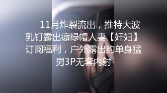 ❤️11月炸裂流出，推特大波乳钉露出癖绿帽人妻【奸妇】订阅福利，户外露出约单身猛男3P无套内射