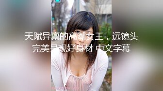 天赋异禀的高潮女王，远镜头完美呈现好身材 中文字幕