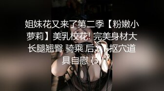 姐妹花又来了第二季【粉嫩小萝莉】美乳校花! 完美身材大长腿翘臀 骑乘 后入~抠穴道具自慰 (3)