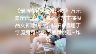 《最新重磅✿新瓜速吃》万元豪定虎牙人气舞蹈才艺主播极品女神【桃一】私拍~情趣丁字魔鬼身材露点艳舞挑逗~炸裂